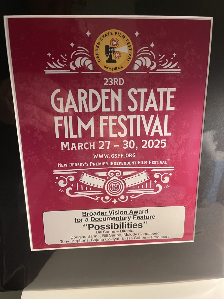 An award from the 23rd Garden State Film Festival
March 27–30, 2025
www.gsff.org
New Jersey’s Premier Independent Film Festival  ⸻  Broader Vision Award for a Documentary Feature
“Possibilities”
Bill Sarine – Director
Douglas Sarine, Bill Sarine, Melody Goodspeed, Tony Stephens, Bojana Coklyat, Elissa Cohen – Producers